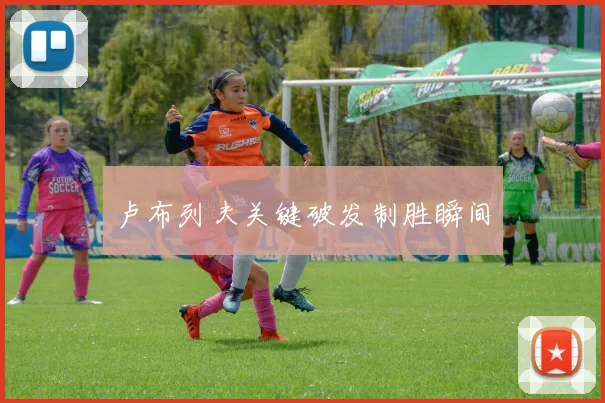 卢布列夫关键破发制胜瞬间