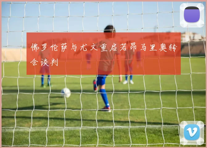 佛罗伦萨与尤文重启若昂马里奥转会谈判