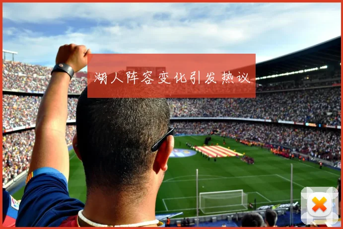 湖人阵容变化引发热议