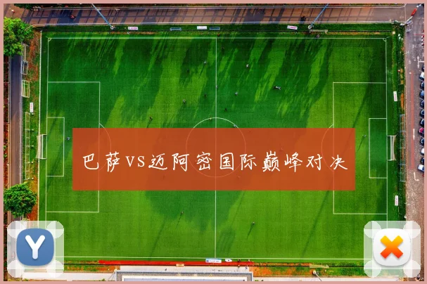 巴萨vs迈阿密国际巅峰对决