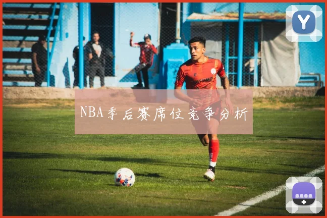NBA季后赛席位竞争分析